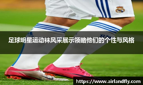 足球明星运动袜风采展示领略他们的个性与风格